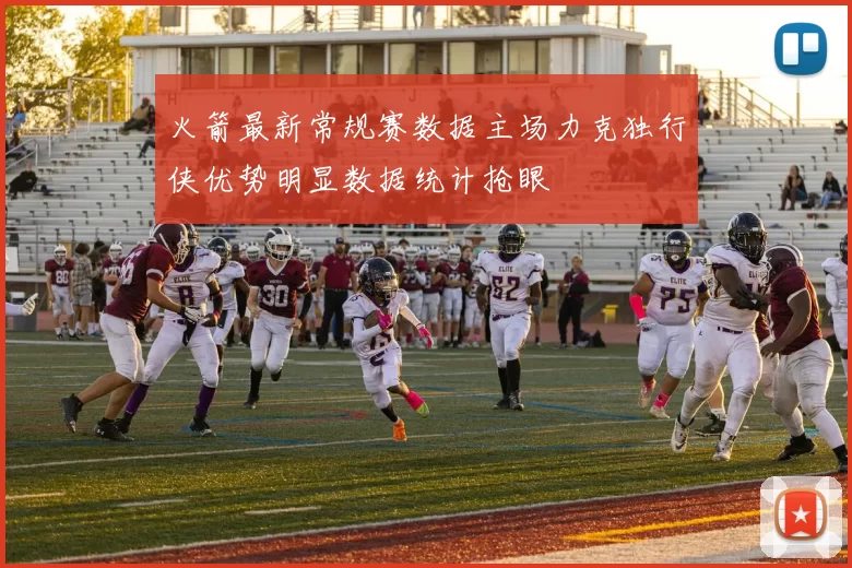 火箭最新常规赛数据主场力克独行侠优势明显数据统计抢眼