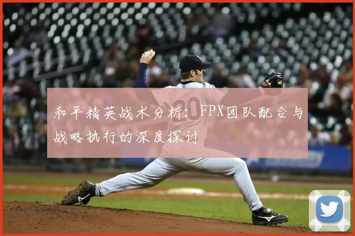 和平精英战术分析:FPX团队配合与战略执行的深度探讨