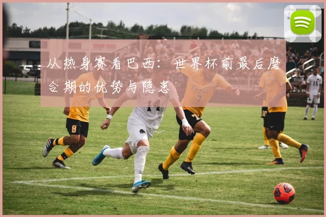 从热身赛看巴西:世界杯前最后磨合期的优势与隐患