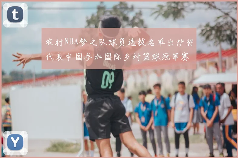 农村NBA梦之队球员选拔名单出炉将代表中国参加国际乡村篮球冠军赛