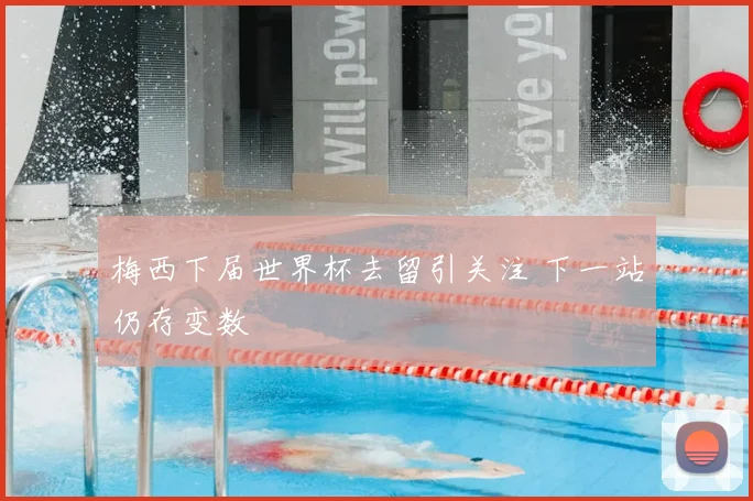 梅西下届世界杯去留引关注 下一站仍存变数