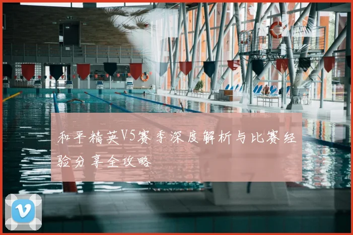 和平精英V5赛季深度解析与比赛经验分享全攻略