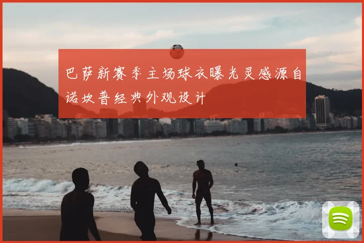 巴萨新赛季主场球衣曝光灵感源自诺坎普经典外观设计
