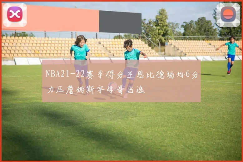 NBA21-22赛季得分王恩比德场均6分力压詹姆斯字母哥当选