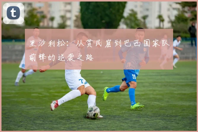 里沙利松：从贫民窟到巴西国家队前锋的逆袭之路