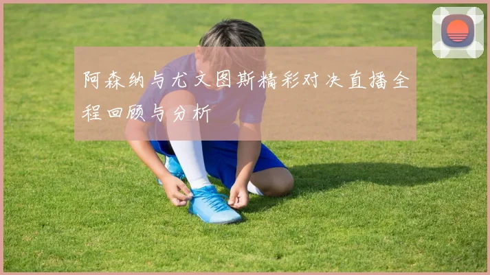 阿森纳与尤文图斯精彩对决直播全程回顾与分析