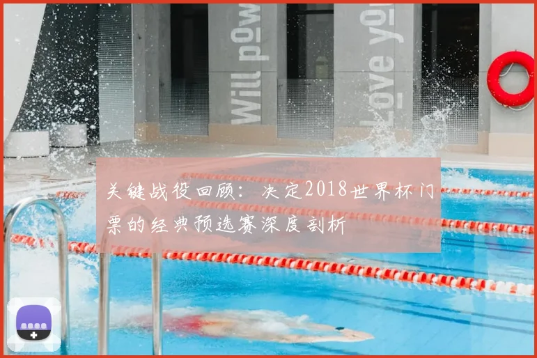 关键战役回顾：决定2018世界杯门票的经典预选赛深度剖析