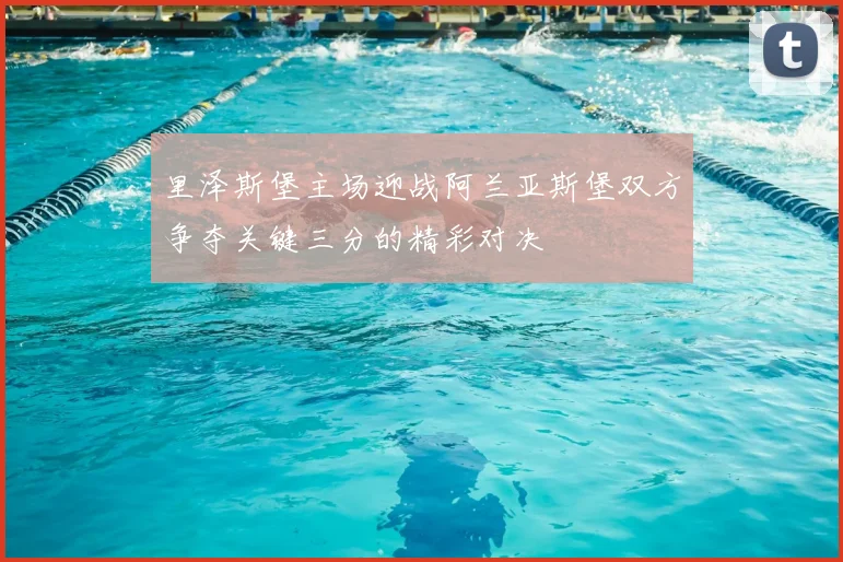 里泽斯堡主场迎战阿兰亚斯堡双方争夺关键三分的精彩对决