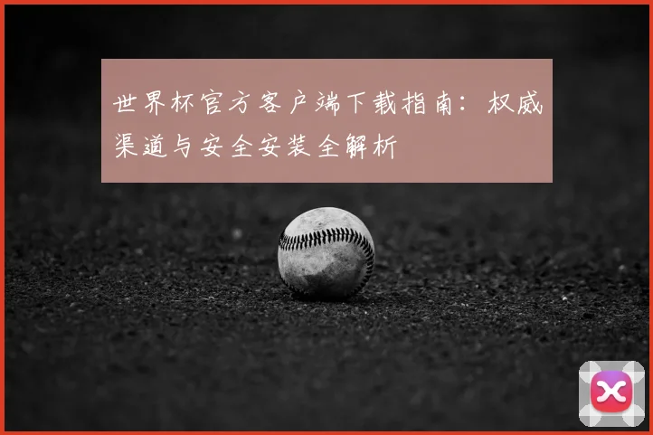 世界杯官方客户端下载指南:权威渠道与安全安装全解析