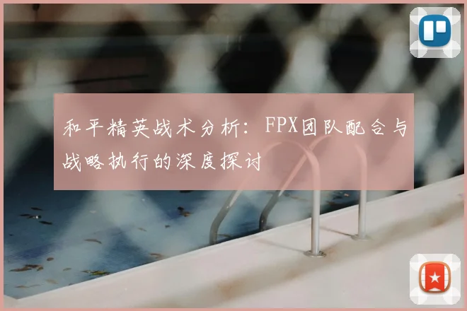 和平精英战术分析:FPX团队配合与战略执行的深度探讨