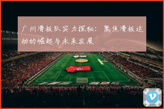 广州滑板队实力探秘:聚焦滑板运动的崛起与未来发展