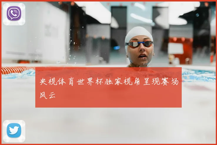 央视体育世界杯独家视角呈现赛场风云