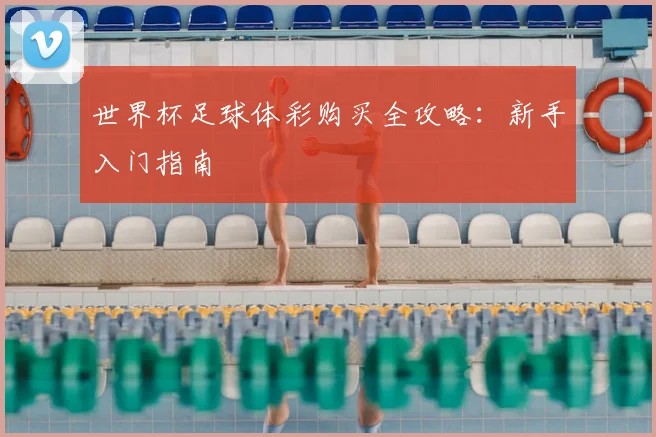 世界杯足球体彩购买全攻略:新手入门指南