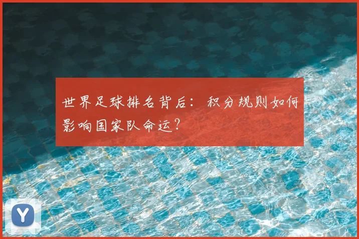 世界足球排名背后：积分规则如何影响国家队命运？
