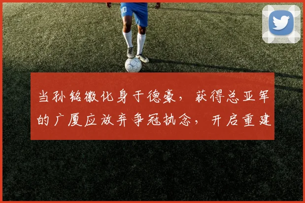 当孙铭徽化身于德豪,获得总亚军的广厦应放弃争冠执念,开启重建