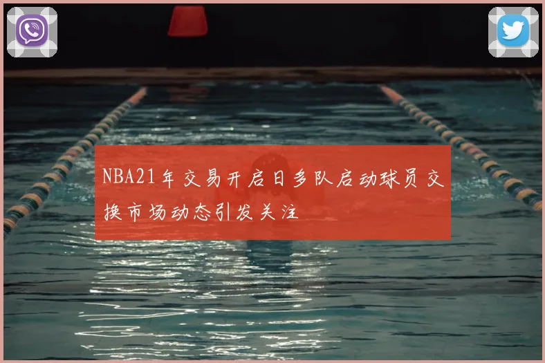 NBA21年交易开启日多队启动球员交换市场动态引发关注