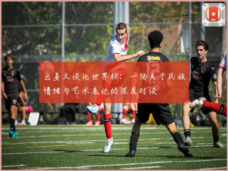 当姜文谈论世界杯:一场关于民族情绪与艺术表达的深度对谈