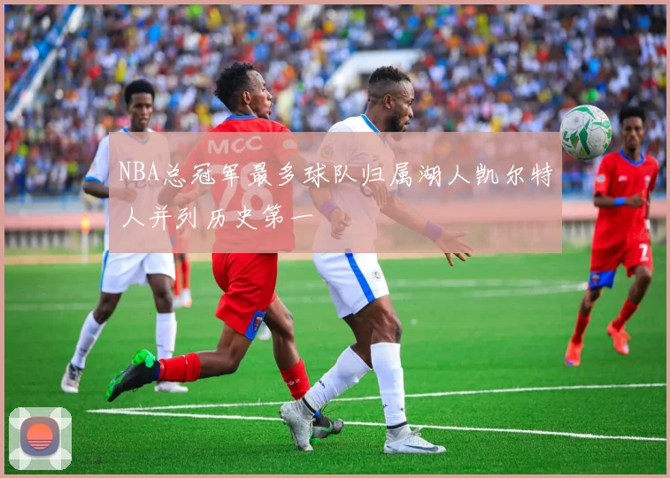 NBA总冠军最多球队归属湖人凯尔特人并列历史第一