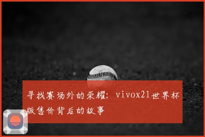 寻找赛场外的荣耀:vivox21世界杯版售价背后的故事