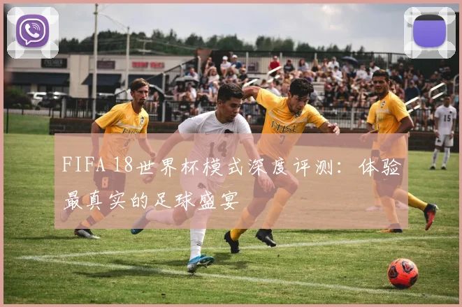 FIFA 18世界杯模式深度评测:体验最真实的足球盛宴