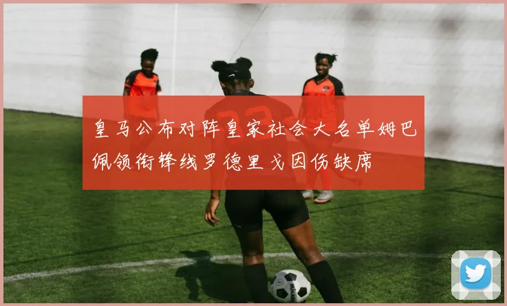 皇马公布对阵皇家社会大名单姆巴佩领衔锋线罗德里戈因伤缺席