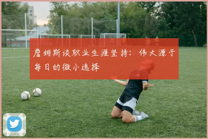 詹姆斯谈职业生涯坚持：伟大源于每日的微小选择