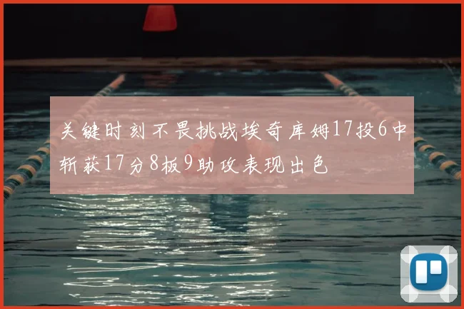 关键时刻不畏挑战埃奇库姆17投6中斩获17分8板9助攻表现出色