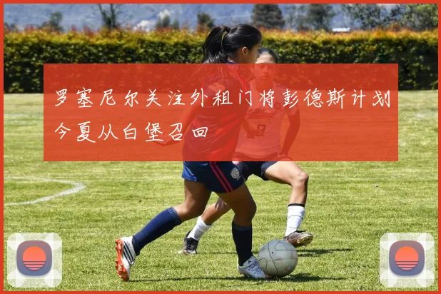 罗塞尼尔关注外租门将彭德斯计划今夏从白堡召回