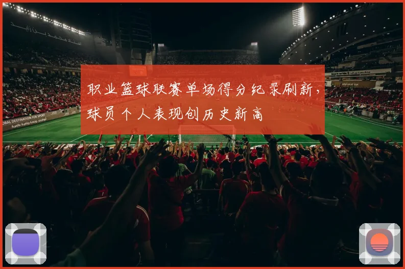 职业篮球联赛单场得分纪录刷新,球员个人表现创历史新高