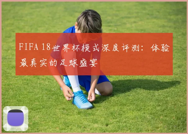 FIFA 18世界杯模式深度评测：体验最真实的足球盛宴
