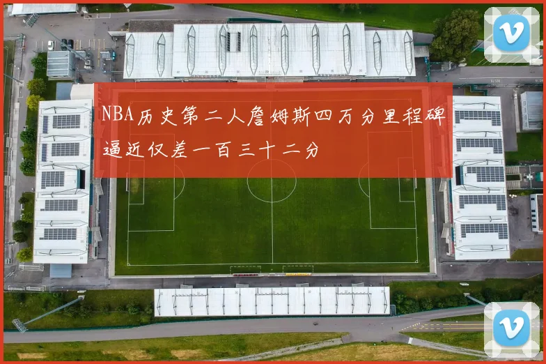 NBA历史第二人詹姆斯四万分里程碑逼近仅差一百三十二分