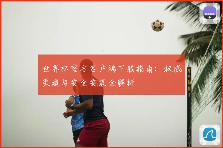 世界杯官方客户端下载指南:权威渠道与安全安装全解析
