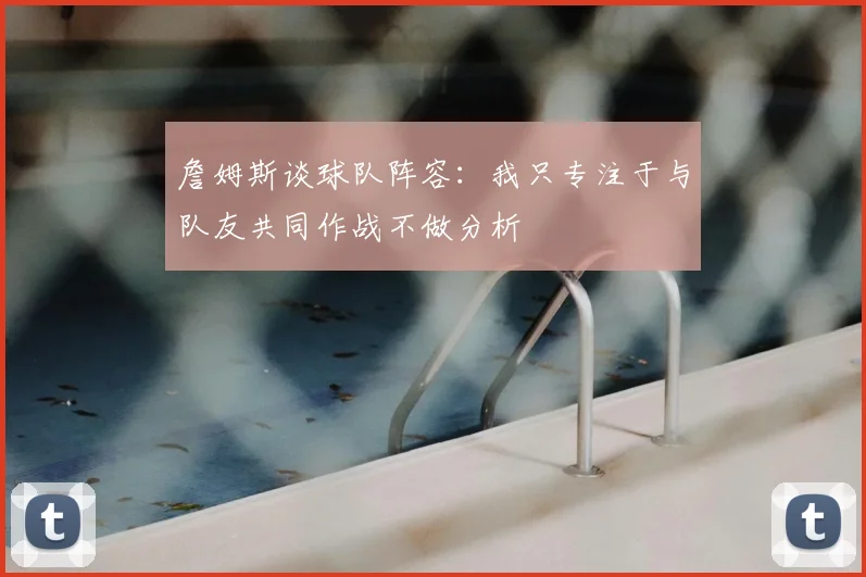 詹姆斯谈球队阵容：我只专注于与队友共同作战不做分析