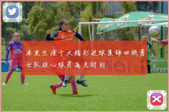 库里生涯十大精彩进球集锦回顾勇士队核心球员高光时刻
