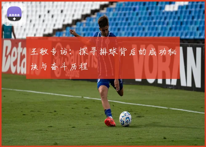 王敏专访:探寻排球背后的成功秘诀与奋斗历程