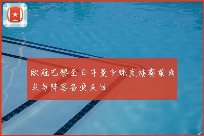 欧冠巴黎圣日耳曼今晚直播赛前看点与阵容备受关注