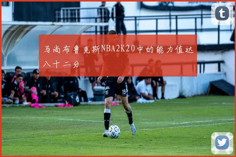 马尚布鲁克斯NBA2K20中的能力值达八十二分