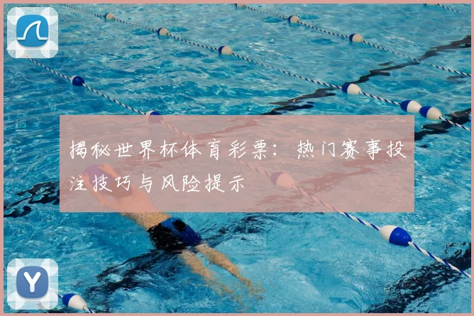 揭秘世界杯体育彩票：热门赛事投注技巧与风险提示