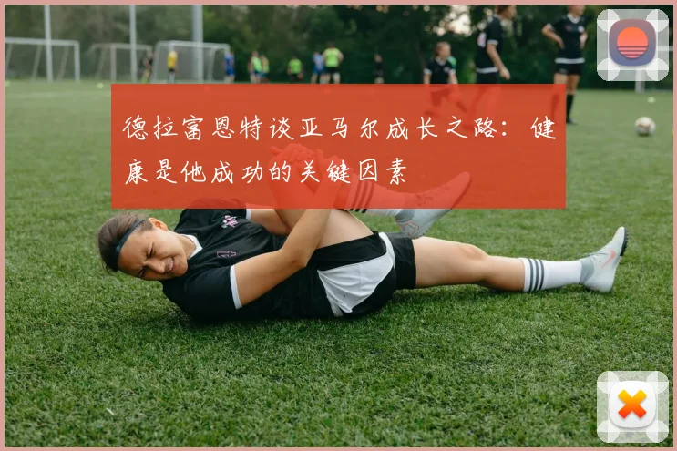 德拉富恩特谈亚马尔成长之路:健康是他成功的关键因素