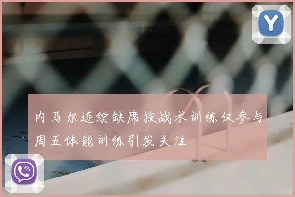 内马尔连续缺席技战术训练仅参与周五体能训练引发关注