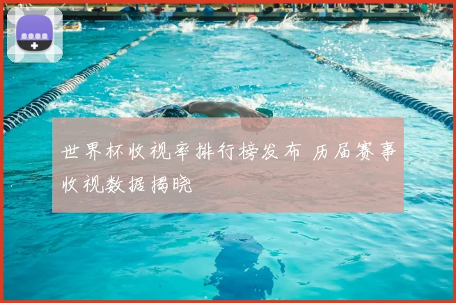 世界杯收视率排行榜发布 历届赛事收视数据揭晓