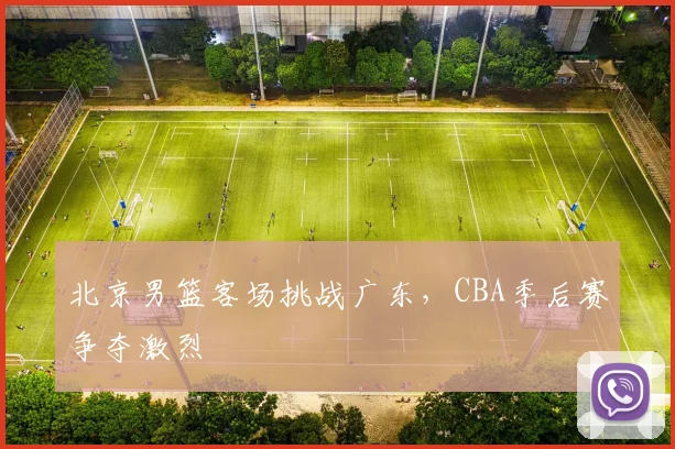 北京男篮客场挑战广东,CBA季后赛争夺激烈