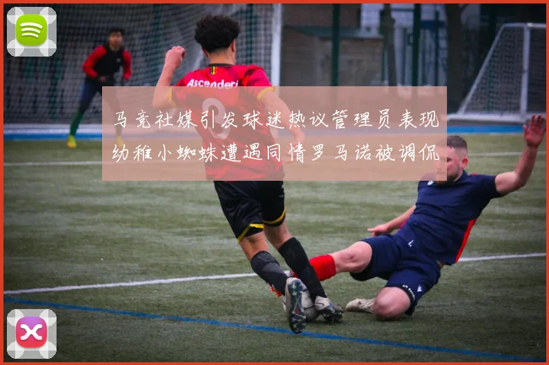 马竞社媒引发球迷热议管理员表现幼稚小蜘蛛遭遇同情罗马诺被调侃