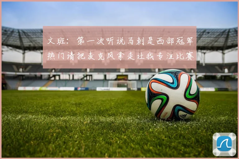 文班：第一次听说马刺是西部冠军热门请把麦克风拿走让我专注比赛