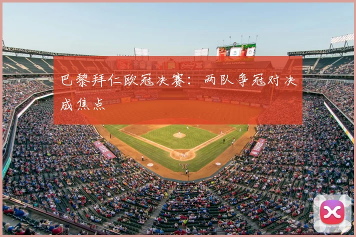 巴黎拜仁欧冠决赛:两队争冠对决成焦点