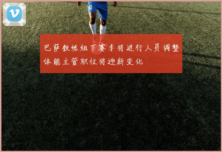 巴萨教练组下赛季将进行人员调整体能主管职位将迎新变化