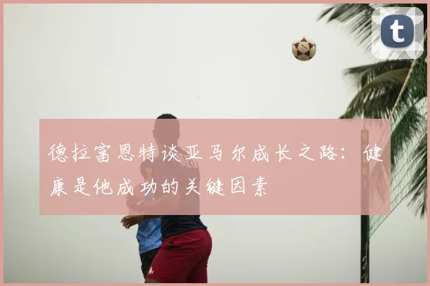 德拉富恩特谈亚马尔成长之路:健康是他成功的关键因素