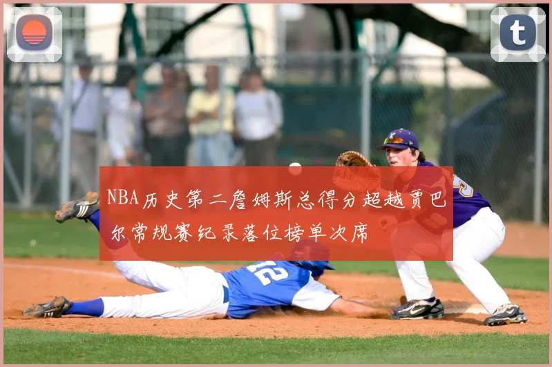 NBA历史第二詹姆斯总得分超越贾巴尔常规赛纪录落位榜单次席
