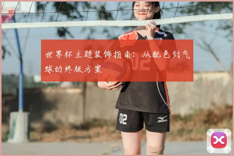 世界杯主题装饰指南:从配色到气球的终极方案