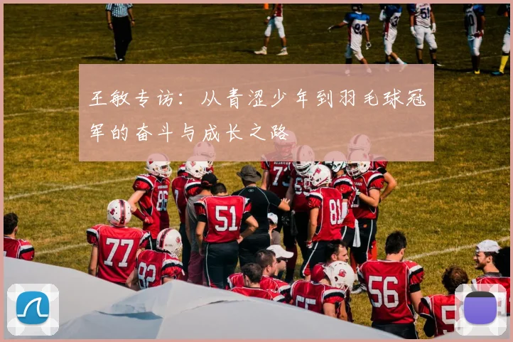 王敏专访:从青涩少年到羽毛球冠军的奋斗与成长之路